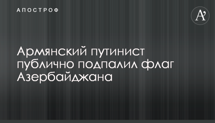 Вірменський путініст публічно підпалив прапор Азербайджану