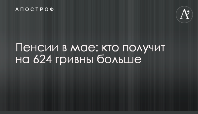 Пенсии в мае: кто получит на 624 гривны больше