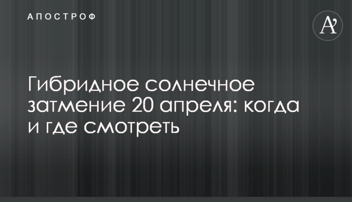 Гибридное солнечное затмение 20 апреля: когда и где смотреть