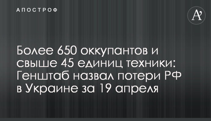Более 650 оккупантов и свыше 45 единиц техники: Генштаб назвал потери РФ в Украине за 19 апреля