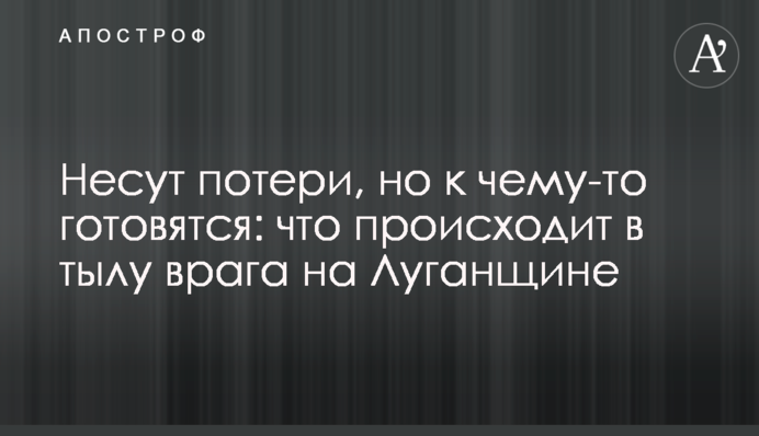 Зазнають втрат, але до чогось готуються: що відбувається у тилу ворога на Луганщині