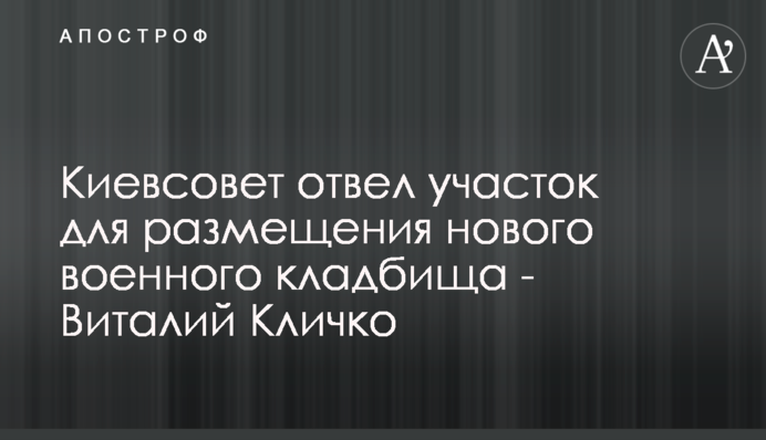 Киевсовет отвел участок для размещения нового военного кладбища - Виталий Кличко