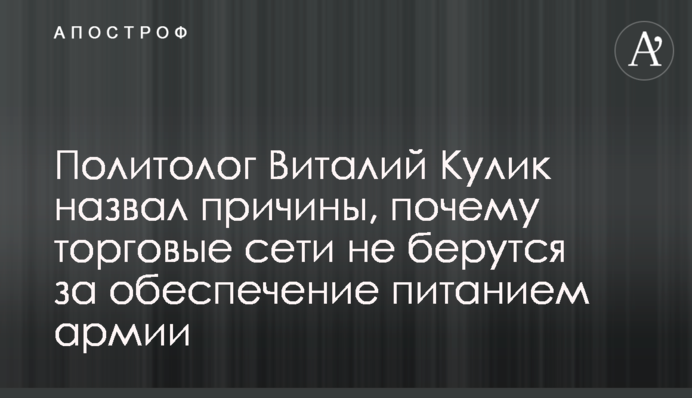 Политолог Виталий Кулик назвал причины, почему торговые сети не берутся за обеспечение питанием армии