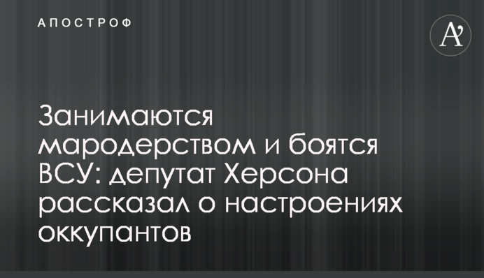 Занимаются мародерством и боятся ВСУ: депутат Херсона рассказал о настроениях оккупантов