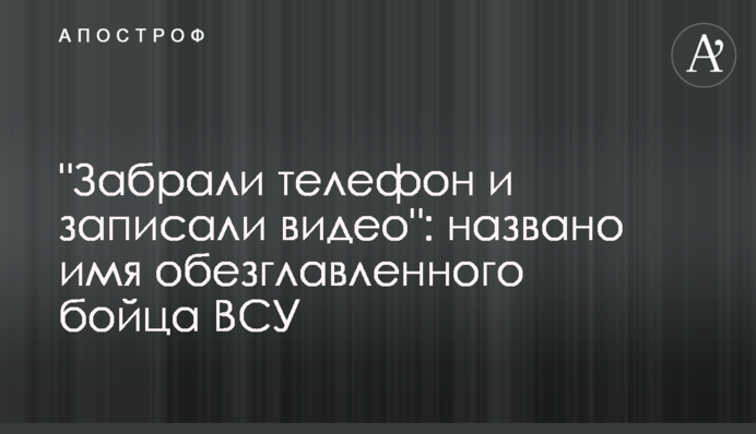 "Забрали телефон и записали видео": названо имя обезглавленного бойца ВСУ