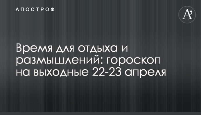 Время для отдыха и размышлений: гороскоп на выходные 22-23 апреля