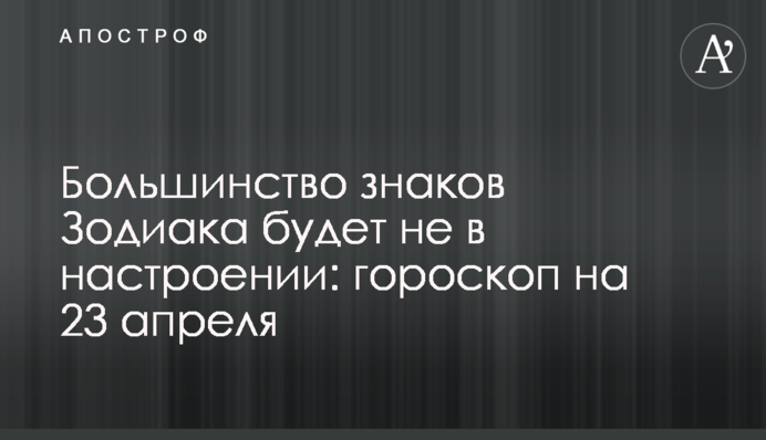 Большинство знаков Зодиака будет не в настроении: гороскоп на 23 апреля