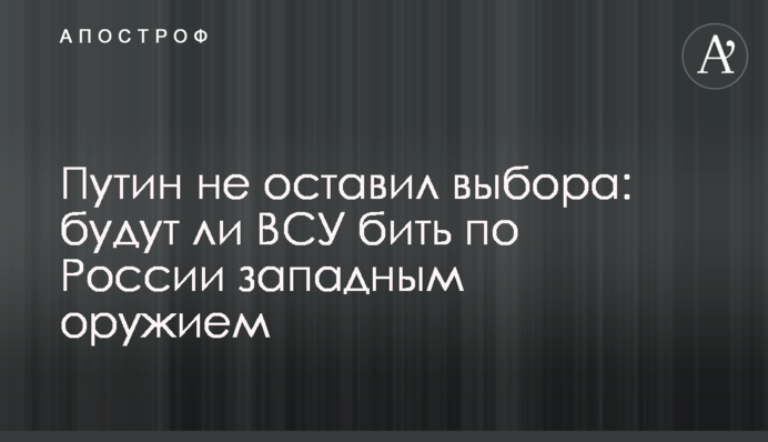 Путин не оставил выбора: будут ли ВСУ бить по России западным оружием