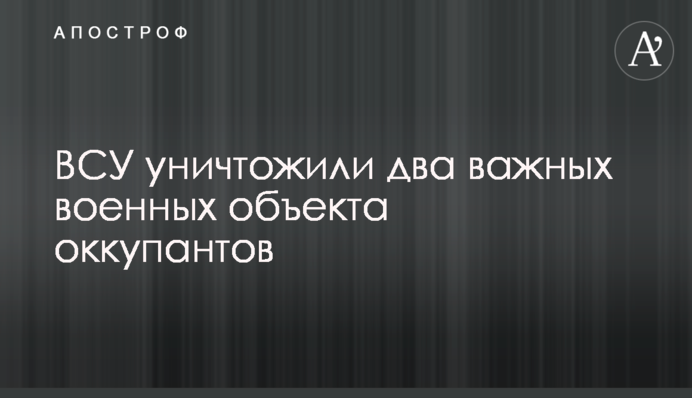 ЗСУ знищили два важливі військові об'єкти окупантів