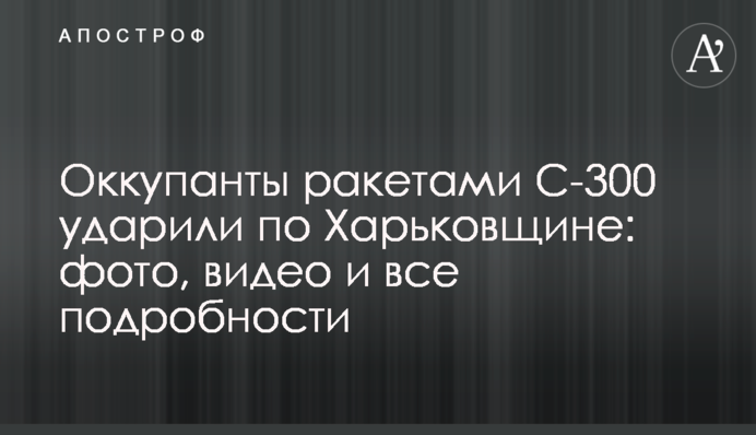 Оккупанты ракетами С-300 ударили по Харьковщине: фото, видео и все подробности