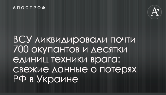 ЗСУ ліквідували майже 700 окупантів та десятки одиниць техніки ворога: свіжі дані про втрати РФ в Україні