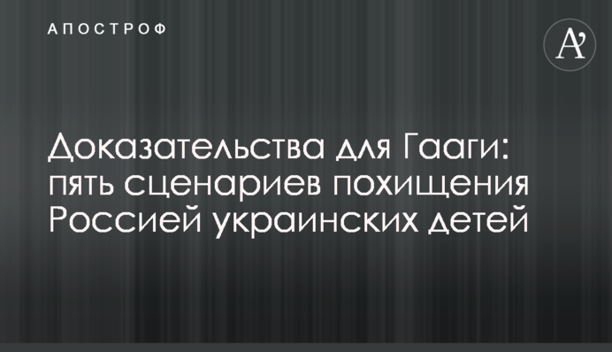 Докази для Гааги: п'ять сценаріїв викрадення Росією українських дітей