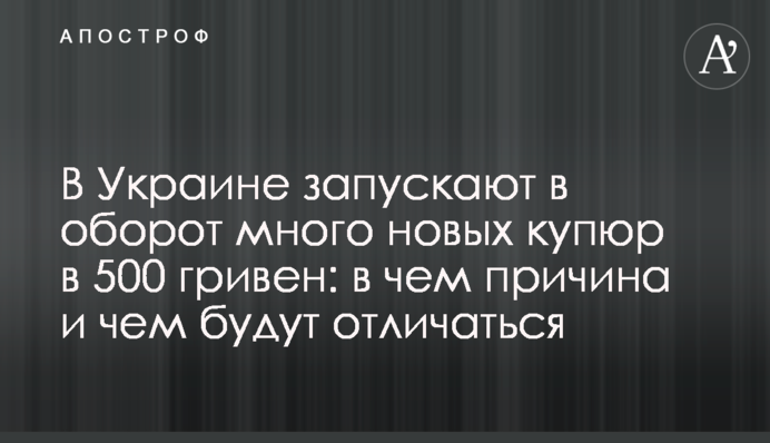 В Україні запускають в обіг багато нових купюр у 500 гривень: у чому причина і чим відрізнятимуться