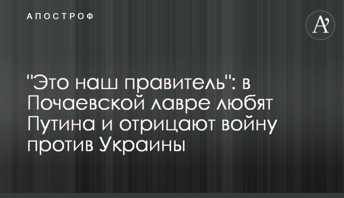 "Это наш правитель": в Почаевской лавре любят Путина и отрицают войну против Украины