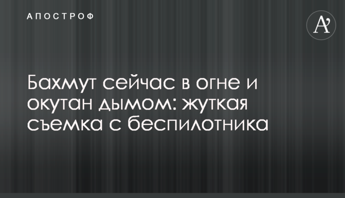 Бахмут сейчас в огне и окутан дымом: жуткая съемка с беспилотника