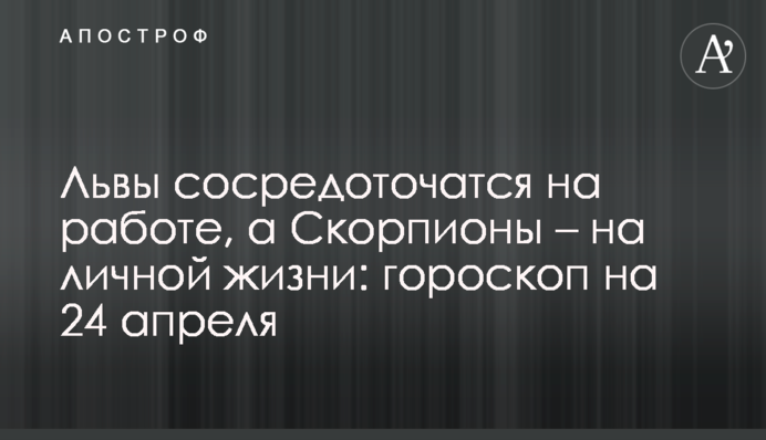 Львы сосредоточатся на работе, а Скорпионы – на личной жизни: гороскоп на 24 апреля