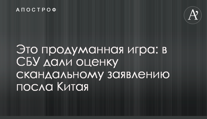 Це продумана гра: в СБУ оцінили скандальну заяву посла Китаю