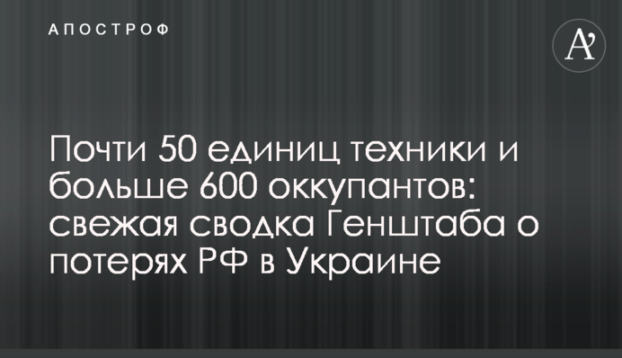 Почти 50 единиц техники и больше 600 оккупантов: свежая сводка Генштаба о потерях РФ в Украине