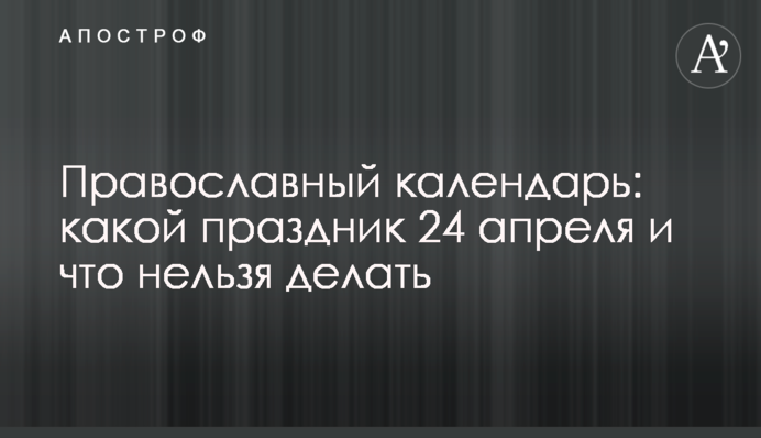 Православный календарь: какой праздник 24 апреля и что нельзя делать