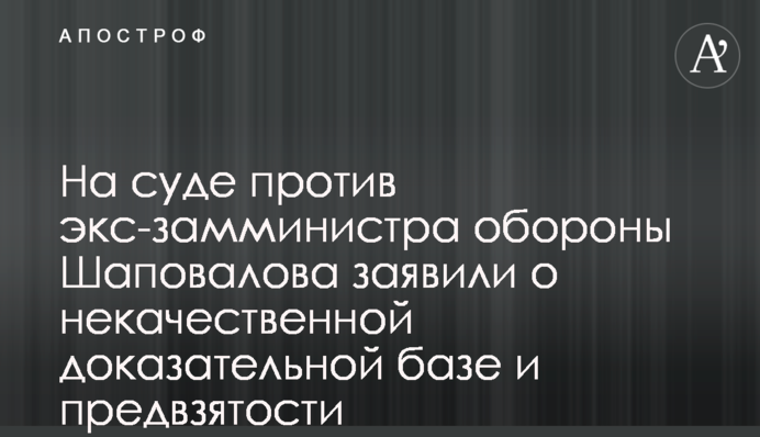 На суде против экс-замминистра обороны Шаповалова заявили о некачественной доказательной базе и предвзятости