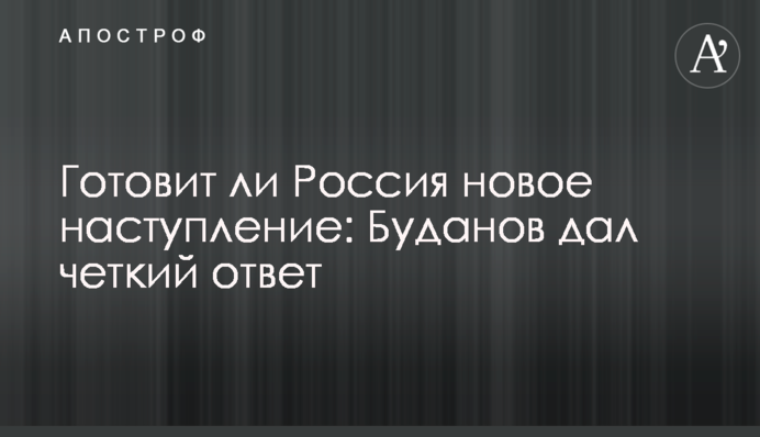 Готовит ли Россия новое наступление: Буданов дал четкий ответ