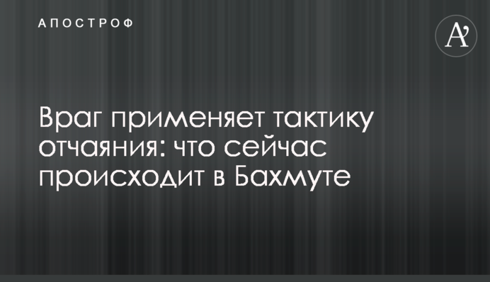 Враг применяет тактику отчаяния: что сейчас происходит в Бахмуте