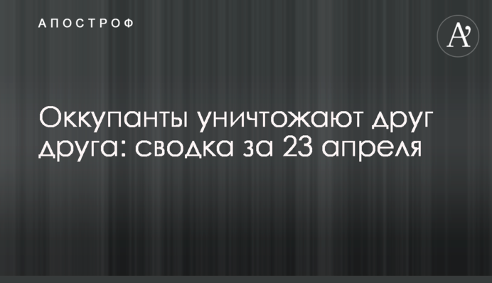 Окупанти знищують один одного: зведення за 23 квітня