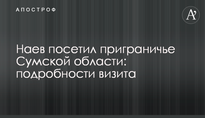 Наев посетил приграничье Сумской области: подробности визита