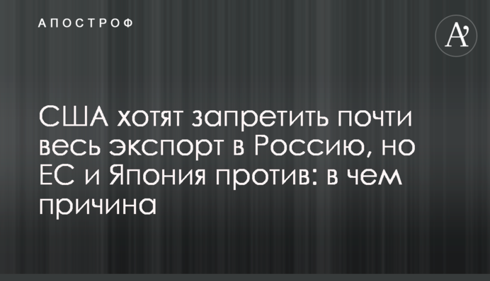 США хотят запретить почти весь экспорт в Россию, но ЕС и Япония против: в чем причина