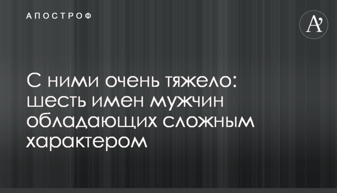 С ними очень тяжело: шесть имен мужчин обладающих сложным характером