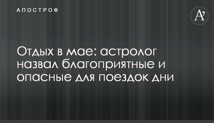 Отдых в мае: астролог назвал благоприятные и опасные для поездок дни