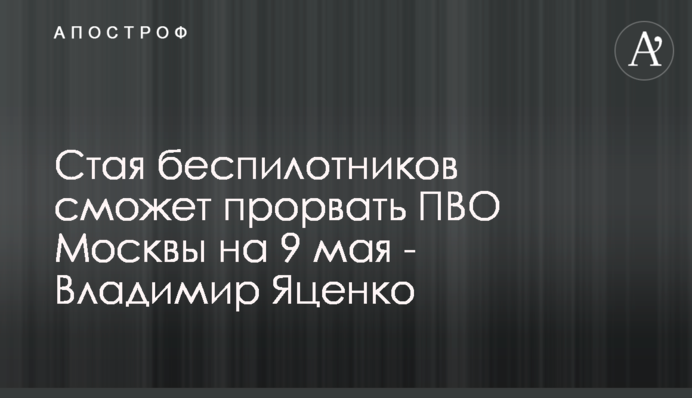 Зграя безпілотників зможе прорвати ППО Москви на 9 травня - Володимир Яценко