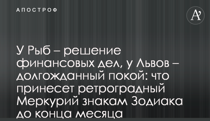 Рибам – вирішення фінансових справ, Левам – спокій: що принесе ретроградний Меркурій знакам Зодіаку