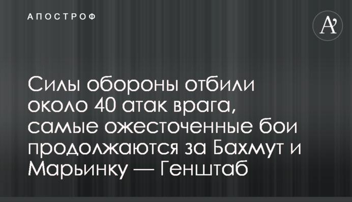 Силы обороны отбили около 40 атак врага, самые ожесточенные бои продолжаются за Бахмут и Марьинку — Генштаб