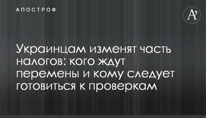 Украинцам изменят часть налогов: кого ждут перемены и кому следует готовиться к проверкам