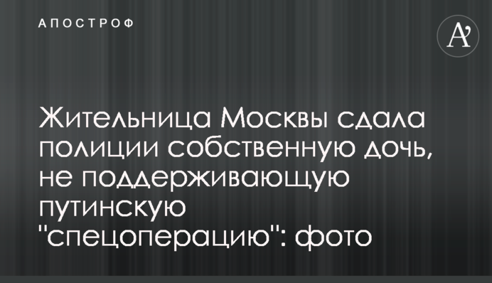 Жительница Москвы сдала полиции собственную дочь, не поддерживающую путинскую 