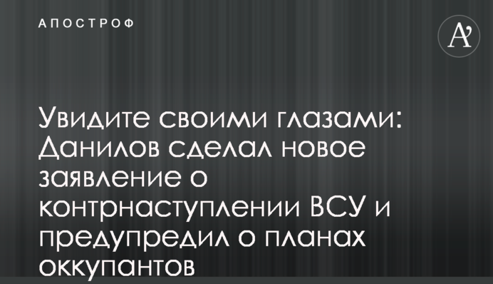 Побачите на власні очі: Данілов зробив нову заяву про контрнаступ ЗСУ і попередив про плани окупантів