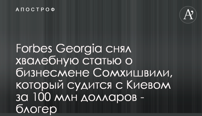 Forbes Georgia снял хвалебную статью о бизнесмене Сомхишвили, который судится с Киевом за 100 млн долларов - блогер
