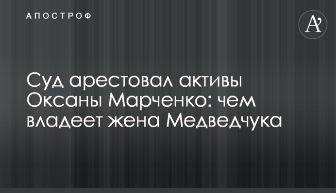 Суд арештував активи Оксани Марченко: чим володіє дружина Медведчука