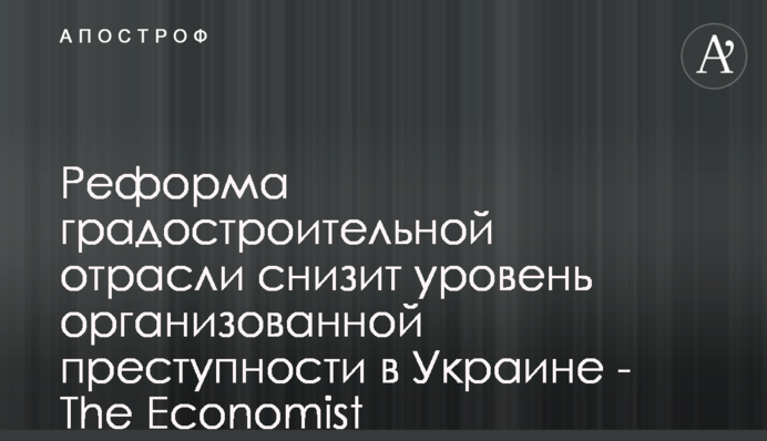 Реформа містобудівної галузі знизить рівень організованої злочинності в Україні - The Economist
