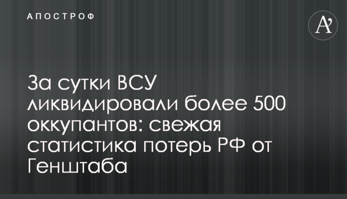 За сутки ВСУ ликвидировали более 500 оккупантов: свежая статистика потерь РФ от Генштаба