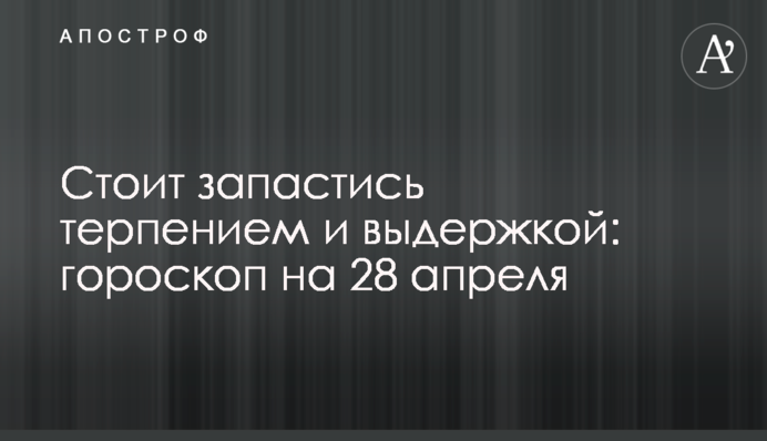 Стоит запастись терпением и выдержкой: гороскоп на 28 апреля