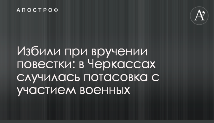 Избили при вручении повестки: в Черкассах случилась потасовка с участием военных