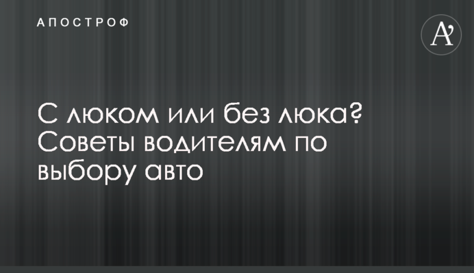 З люком чи без люка? Поради водіям щодо вибору авто