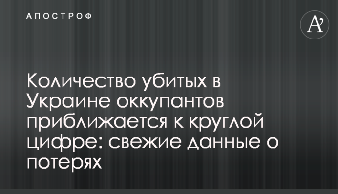 Кількість вбитих в Україні окупантів наближається до круглої цифри: свіжі дані про втрати