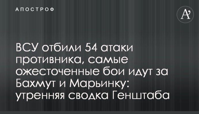 ВСУ отбили 54 атаки противника, самые ожесточенные бои идут за Бахмут и Марьинку: утренняя сводка Генштаба