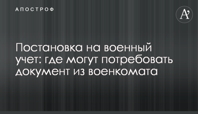 Постановка на військовий облік: де можуть вимагати документ з військкомату