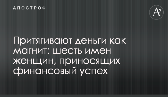 Притягивают деньги как магнит: шесть имен женщин, приносящих финансовый успех