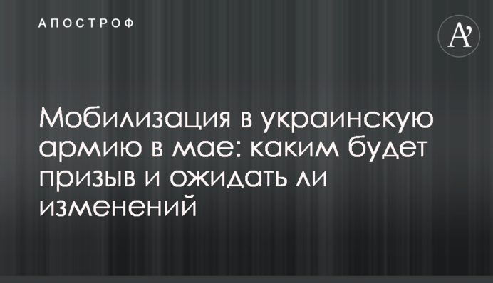 Мобилизация в украинскую армию в мае: каким будет призыв и ожидать ли изменений