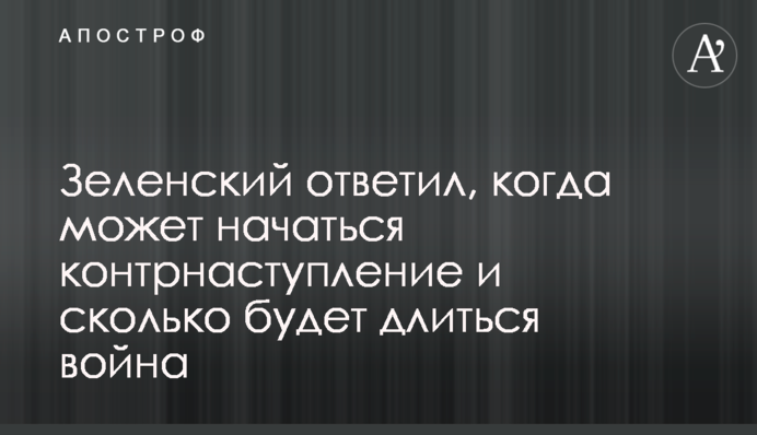 Зеленський відповів, коли може початись контрнаступ і скільки триватиме війна